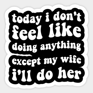 today i dont feel like doing anything except my wife ill do her Sticker